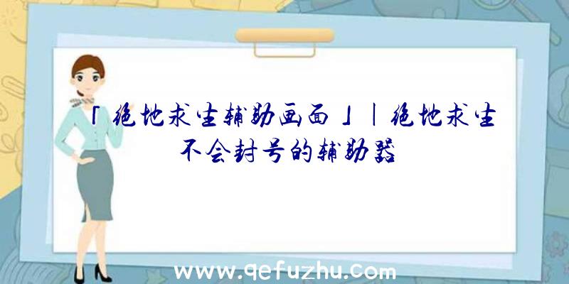 「绝地求生辅助画面」|绝地求生不会封号的辅助器